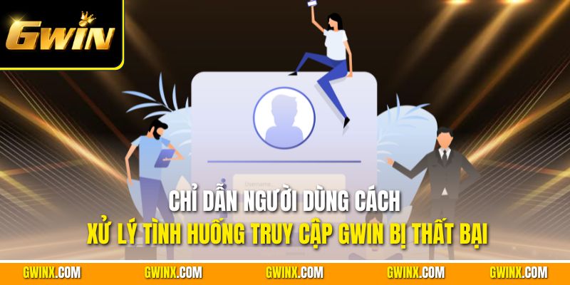 Chỉ dẫn người dùng cách xử lý tình huống truy cập Gwin bị thất bại