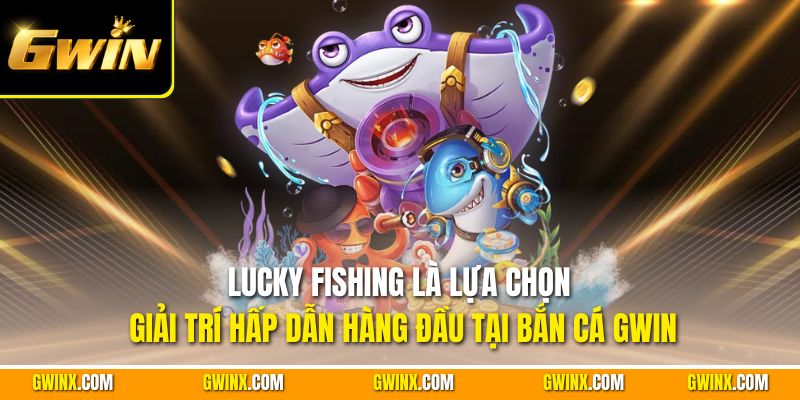 Lucky Fishing là lựa chọn giải trí hấp dẫn hàng đầu tại bắn cá Gwin