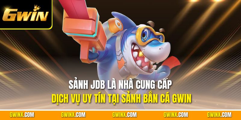 Sảnh JDB là nhà cung cấp dịch vụ uy tín tại sảnh bắn cá Gwin